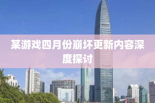 某游戏四月份崩坏更新内容深度探讨