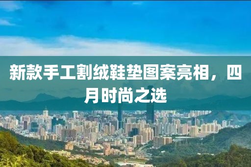新款手工割绒鞋垫图案亮相，四月时尚之选