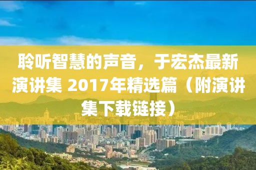 聆听智慧的声音，于宏杰最新演讲集 2017年精选篇（附演讲集下载链接）