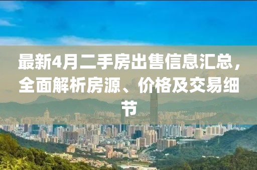 最新4月二手房出售信息汇总，全面解析房源、价格及交易细节