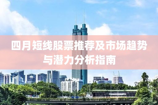 四月短线股票推荐及市场趋势与潜力分析指南