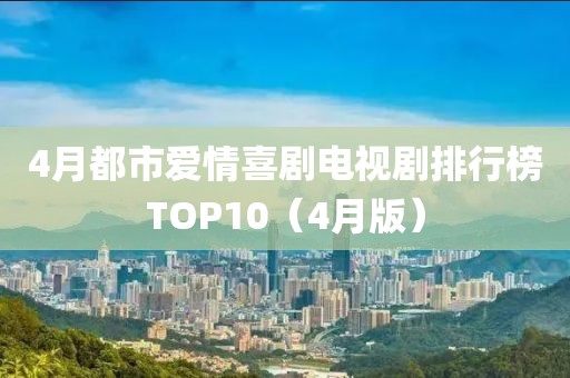 4月都市爱情喜剧电视剧排行榜TOP10（4月版）