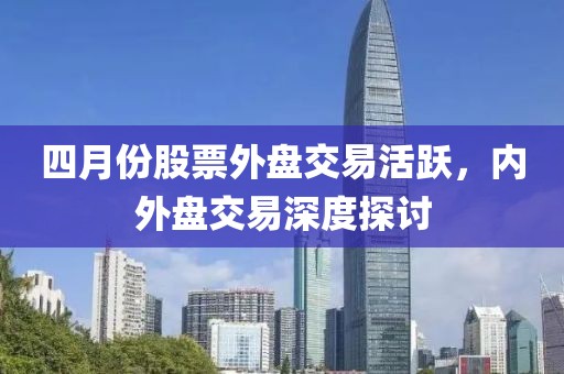 四月份股票外盘交易活跃，内外盘交易深度探讨