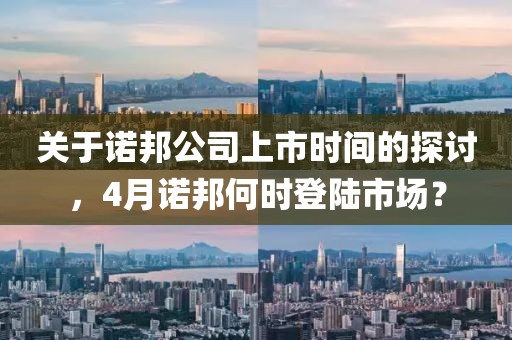关于诺邦公司上市时间的探讨，4月诺邦何时登陆市场？