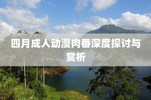 四月成人动漫肉番深度探讨与赏析