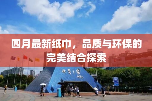四月最新纸巾，品质与环保的完美结合探索