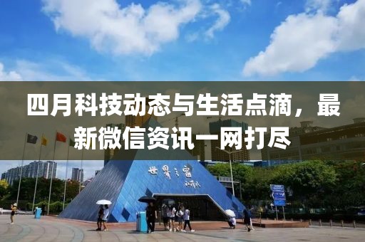 四月科技动态与生活点滴，最新微信资讯一网打尽