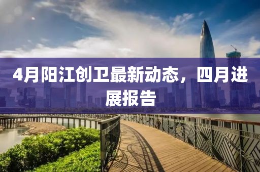 4月阳江创卫最新动态，四月进展报告