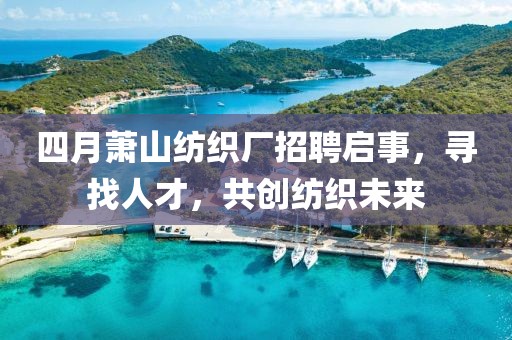 四月萧山纺织厂招聘启事，寻找人才，共创纺织未来