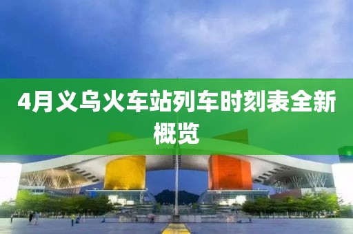 4月义乌火车站列车时刻表全新概览