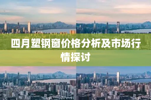 四月塑钢窗价格分析及市场行情探讨