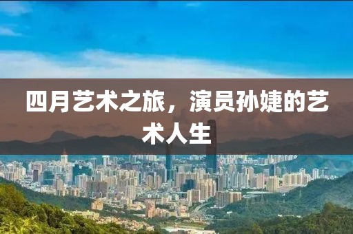 四月艺术之旅，演员孙婕的艺术人生