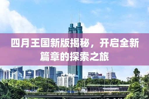 四月王国新版揭秘，开启全新篇章的探索之旅