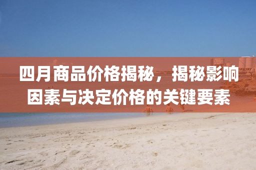 四月商品价格揭秘，揭秘影响因素与决定价格的关键要素