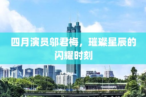 四月演员邬君梅，璀璨星辰的闪耀时刻