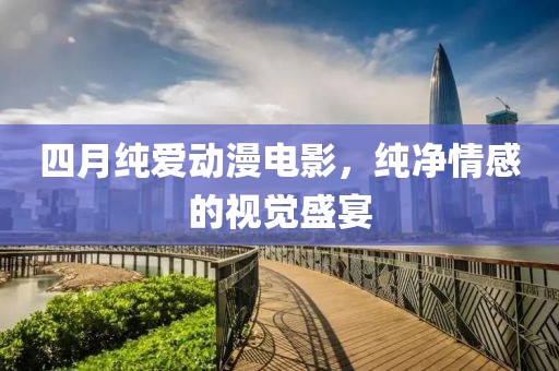 四月纯爱动漫电影，纯净情感的视觉盛宴