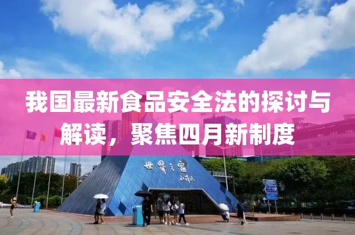 我国最新食品安全法的探讨与解读，聚焦四月新制度