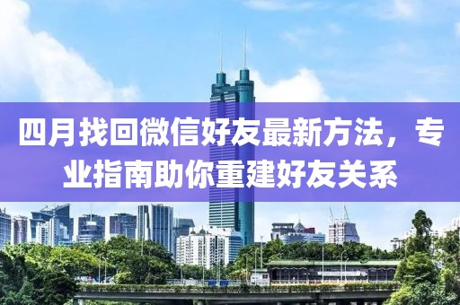四月找回微信好友最新方法，专业指南助你重建好友关系