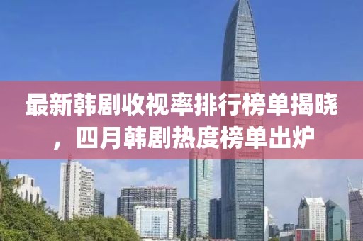 最新韩剧收视率排行榜单揭晓，四月韩剧热度榜单出炉