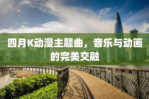 四月K动漫主题曲，音乐与动画的完美交融