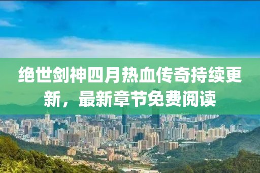 绝世剑神四月热血传奇持续更新，最新章节免费阅读