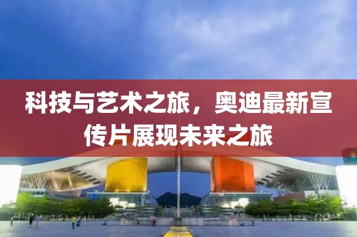 科技与艺术之旅，奥迪最新宣传片展现未来之旅