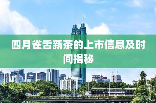 四月雀舌新茶的上市信息及时间揭秘