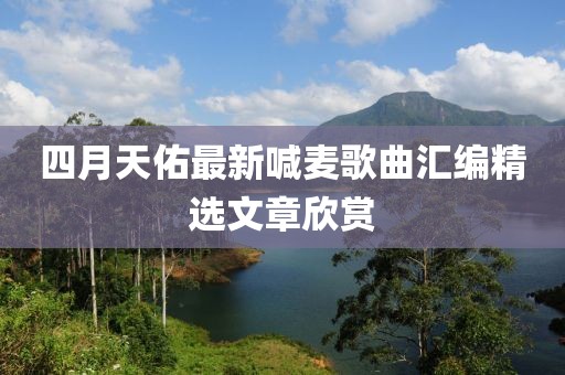 四月天佑最新喊麦歌曲汇编精选文章欣赏