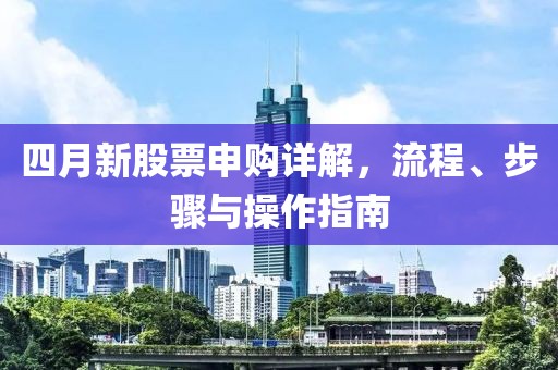 四月新股票申购详解，流程、步骤与操作指南