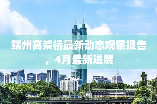 赣州高架桥最新动态观察报告，4月最新进展