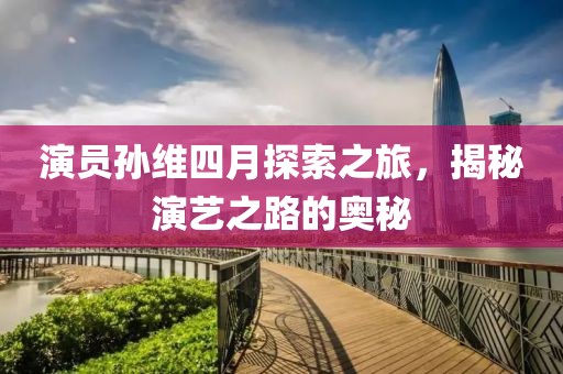 演员孙维四月探索之旅，揭秘演艺之路的奥秘