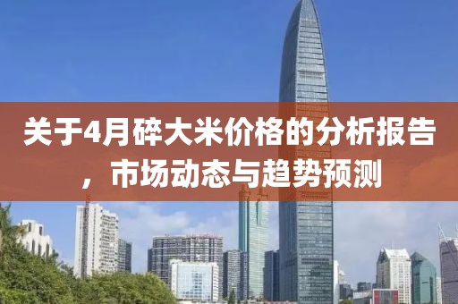 关于4月碎大米价格的分析报告，市场动态与趋势预测