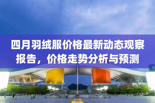 四月羽绒服价格最新动态观察报告，价格走势分析与预测