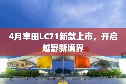 4月丰田LC71新款上市，开启越野新境界