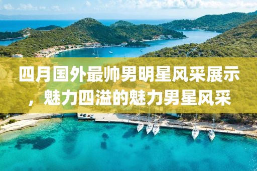 四月国外最帅男明星风采展示，魅力四溢的魅力男星风采
