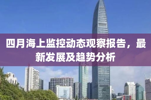 四月海上监控动态观察报告，最新发展及趋势分析