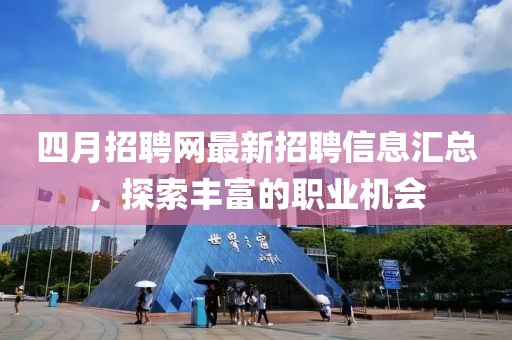 四月招聘网最新招聘信息汇总，探索丰富的职业机会