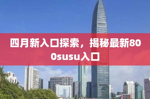 四月新入口探索，揭秘最新800susu入口
