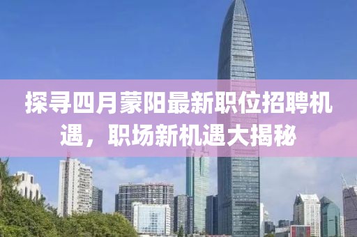 探寻四月蒙阳最新职位招聘机遇，职场新机遇大揭秘