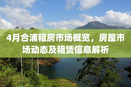 4月合浦租房市场概览，房屋市场动态及租赁信息解析