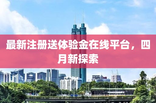 最新注册送体验金在线平台，四月新探索