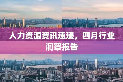 人力资源资讯速递，四月行业洞察报告