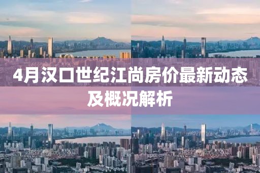 4月汉口世纪江尚房价最新动态及概况解析
