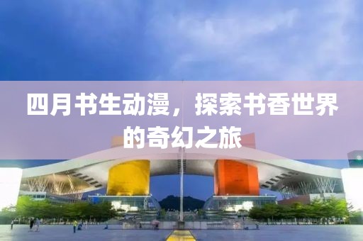 四月书生动漫，探索书香世界的奇幻之旅