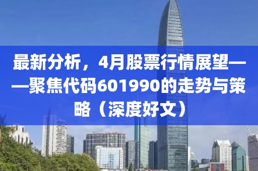 最新分析，4月股票行情展望——聚焦代码601990的走势与策略（深度好文）