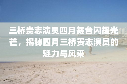 三桥贵志演员四月舞台闪耀光芒，揭秘四月三桥贵志演员的魅力与风采