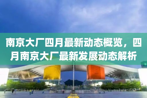 南京大厂四月最新动态概览，四月南京大厂最新发展动态解析