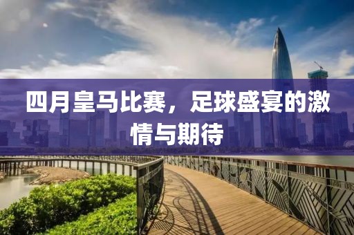 四月皇马比赛，足球盛宴的激情与期待
