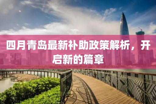 四月青岛最新补助政策解析，开启新的篇章