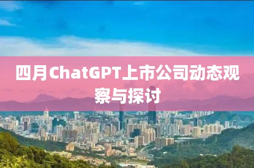 四月ChatGPT上市公司动态观察与探讨